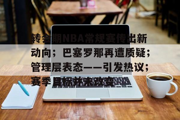 转会期NBA常规赛传出新动向；巴塞罗那再遭质疑；管理层表态——引发热议；赛季目标并未改变的简单介绍