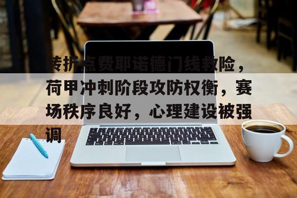 开云-包含转折点费耶诺德门线救险，荷甲冲刺阶段攻防权衡，赛场秩序良好，心理建设被强调的词条