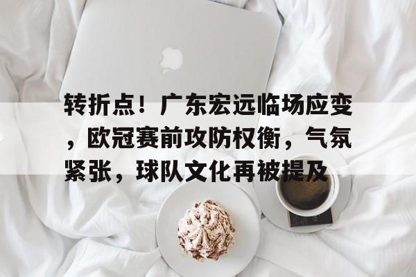 LOL英雄联盟投注竞猜-关于转折点！广东宏远临场应变，欧冠赛前攻防权衡，气氛紧张，球队文化再被提及的信息