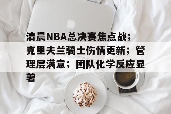 开云体育-包含清晨NBA总决赛焦点战；克里夫兰骑士伤情更新；管理层满意；团队化学反应显著的词条